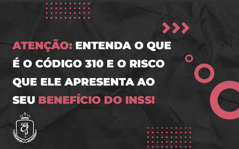 Entenda O Que é O Código 310 E O Risco Que Ele Apresenta Ao Seu Benefício Do Inss - Escritório de Advocacia em Várzea Paulista - SP | Dra Elaine Fernandes